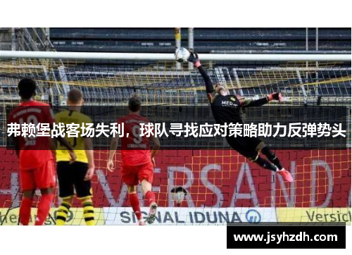 弗赖堡战客场失利，球队寻找应对策略助力反弹势头