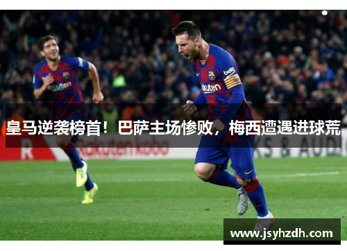 皇马逆袭榜首！巴萨主场惨败，梅西遭遇进球荒
