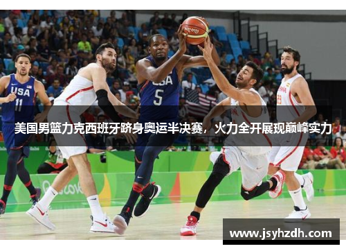 美国男篮力克西班牙跻身奥运半决赛，火力全开展现巅峰实力