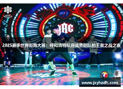 2025赛季世界街舞大赛：呼和浩特队迎战贵阳队的王者之战之夜