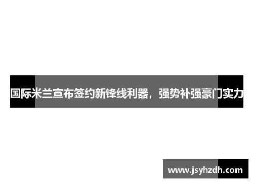 国际米兰宣布签约新锋线利器，强势补强豪门实力
