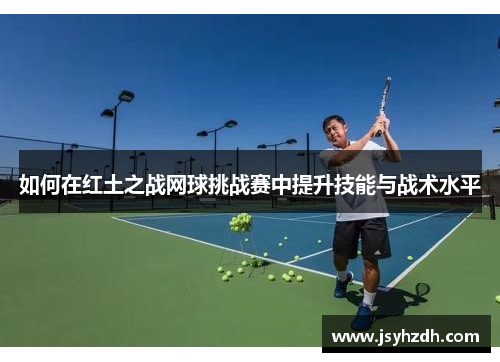 如何在红土之战网球挑战赛中提升技能与战术水平