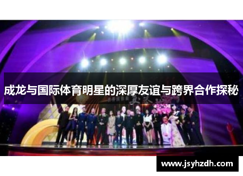 成龙与国际体育明星的深厚友谊与跨界合作探秘