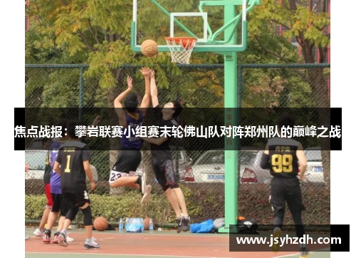 焦点战报：攀岩联赛小组赛末轮佛山队对阵郑州队的巅峰之战