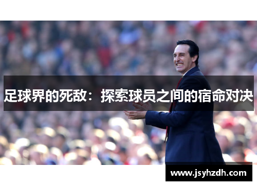 足球界的死敌：探索球员之间的宿命对决