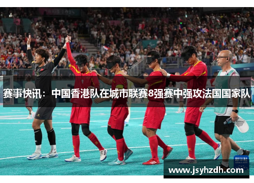 赛事快讯：中国香港队在城市联赛8强赛中强攻法国国家队